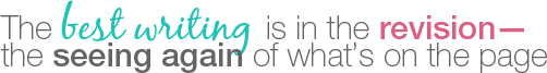 The {best writing} is in the {revision—} the {seeing again} of {what’s on the page.}